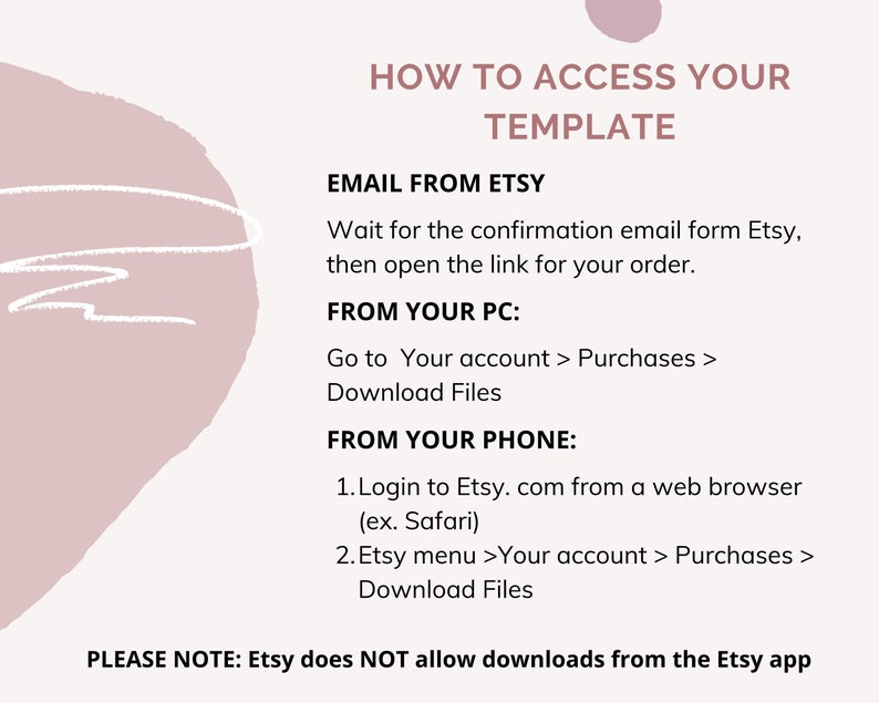 May include: A pink and white graphic with instructions on how to access your Etsy template. The text says "How to Access Your Template" and includes instructions for accessing your template from your email, computer, or phone. The text also states that Etsy does not allow downloads from the Etsy app.