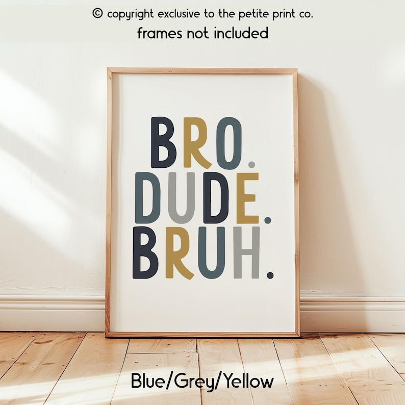 May include: A framed print with the words "BRO. DUDE. BRUH." in navy blue, gold, and grey lettering. The print is in a light wood frame and the text "Blue/Grey/Yellow" is at the bottom. The text "copyright exclusive to the petite print co. frames not included" is at the top.