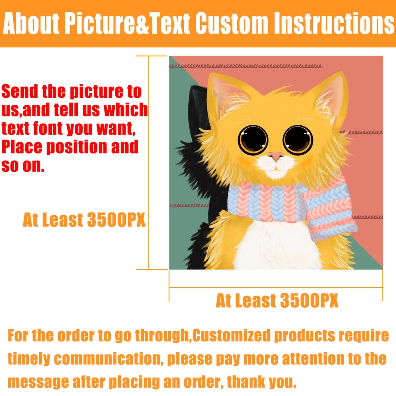 May include: A digital illustration of a cartoon cat with large eyes wearing a pink and blue striped scarf. The cat is yellow with a white chest and black ears. The background is a gradient of pink and green. The text "At Least 3500PX" appears twice in the image. The text "Send the picture to us, and tell us which text font you want, Place position and so on." appears in the image. The text "For the order to go through, Customized products require timely communication, please pay more attention to the message after placing an order, thank you." appears in the image.