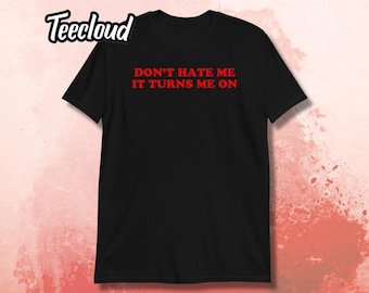 Don't Hate Me, It Turns Me On T-Shirt | funny shirt, kinky shirt, hater shirt, sarcastic shirt, adult humor,
