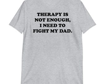 Therapy Is Not Enough I Need to Fight My Dad T-Shirt | funny shirt, trauma, sarcastic shirt, adult humor, dark humor, anxiety, unhinged