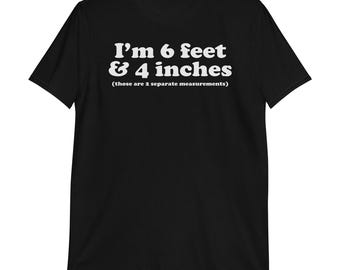 I'm 6 Feet and 4 Inches T-Shirt | adult humor, funny tee, sarcastic tee, rude tee, slogan shirt,