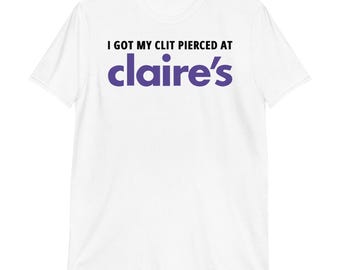 I Got My Clit Pierced At Claire's T-Shirt | funny shirt, unhinged tee, adult humor, unisex shirt,