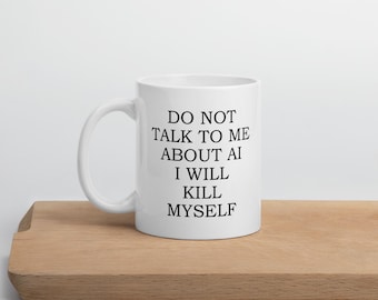 Do Not Talk To Me About AI I Will Kill Myself 11oz White Mug | funny mug, ai humor, ai mug, tech humor, nerd mug, sarcasm