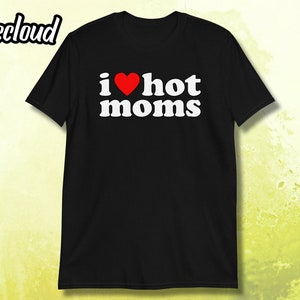 I Love Hot Moms Unisex T-Shirt | funny shirt, your mom shirt, I heart hot moms, MILF shirt, funny Mom shirt, hot mom humor, funny hot mom
