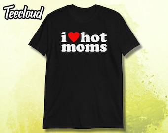 I Love Hot Moms Unisex T-Shirt | funny shirt, your mom shirt, I heart hot moms, MILF shirt, funny Mom shirt, hot mom humor, funny hot mom