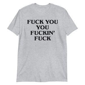 Fuck You You Fuckin' Fuck T-Shirt | funny shirt, sarcastic shirt, rude shirt, swearing shirt, sarcasm statement, humorous gift, swear shirt