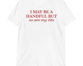I May Be A Handful But So Are My Tits T-Shirt | funny shirt, unisex shirt, sarcastic shirt, feminist shirt, funny gift for her, adult humor,