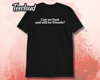 Can We Fuck and Still Be Friends? T-Shirt | adult humor, funny shirt, sarcastic shirt, unhinged shirt, statement, slogan, sarcasm, flirty