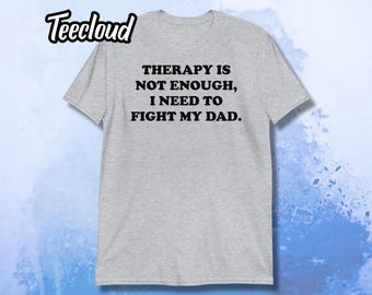 Therapy Is Not Enough I Need to Fight My Dad T-Shirt | funny shirt, trauma, sarcastic shirt, adult humor, dark humor, anxiety, unhinged