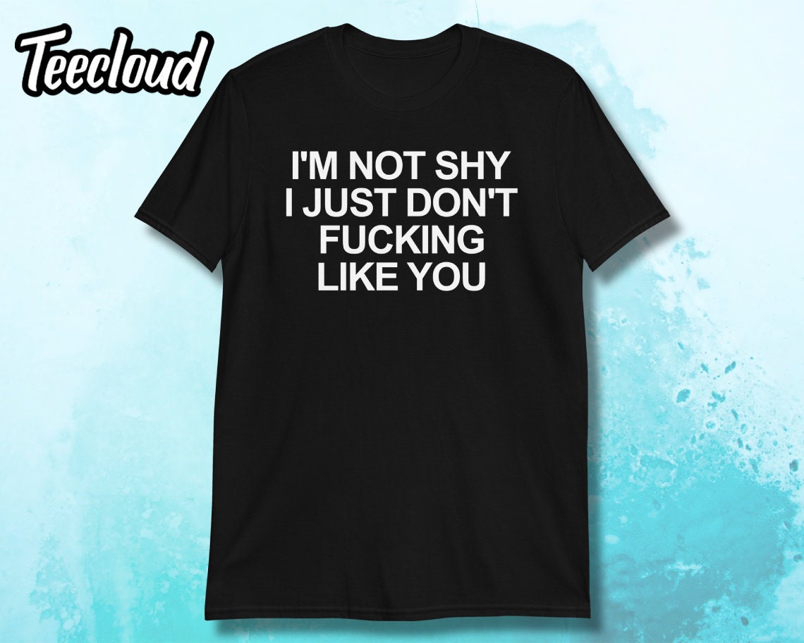 I'm Not Shy I Just Don't Fucking Like You T-Shirt | antisocial shirt, funny shirt, humorous shirt, funny gift, rude shirt, humor, sarcasm,