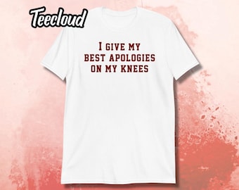 I Give My Best Apologies On My Knees T-Shirt | funny shirt, adult humor, flirty shirt
