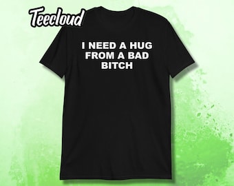 I Need A Hug From A Bad Bitch T-Shirt | funny shirt, adult humor, unhinged shirt, sarcastic shirt, baddie shirt, unisex shirt, bad attitude