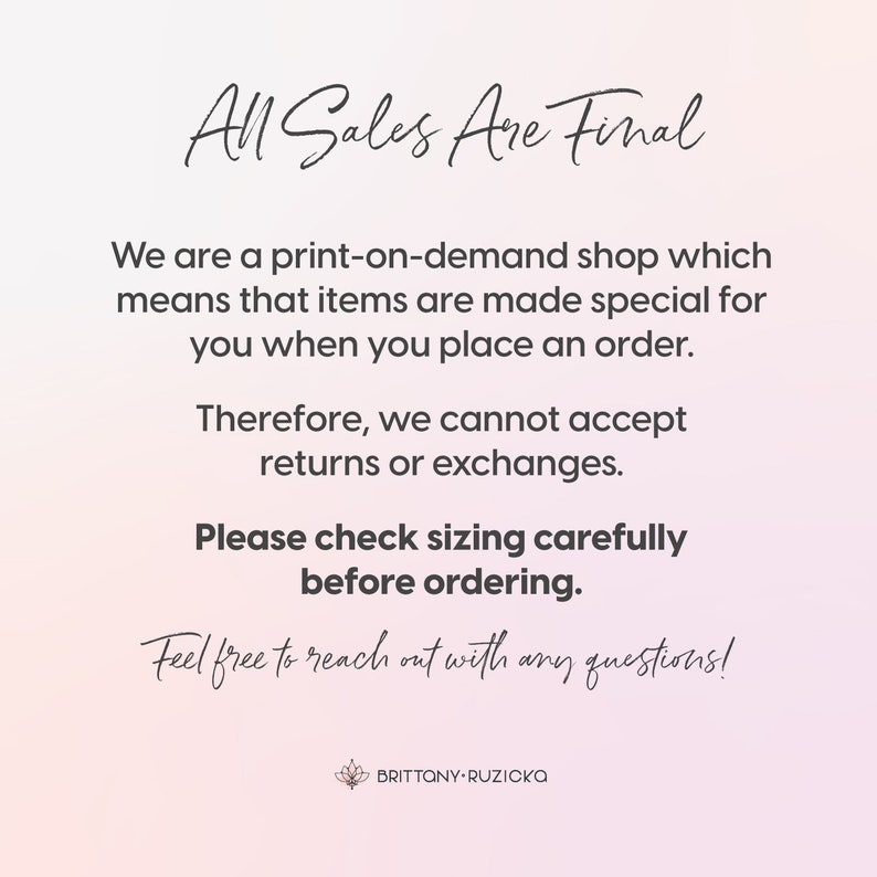 K&ouml;nnte beinhalten: Textgrafik mit den Worten "All Sales Are Final" in einer handschriftlichen Schriftart. Der Text erkl&auml;rt, dass der Shop auf Anfrage druckt und daher keine R&uuml;ckgaben oder Umtausche akzeptiert. Er ermutigt die Kunden auch, die Gr&ouml;&szlig;e sorgf&auml;ltig zu &uuml;berpr&uuml;fen, bevor sie bestellen. Der Text endet mit "Gerne k&ouml;nnen Sie sich bei Fragen an uns wenden!" und dem Shop-Namen "BRITTANY-RUZICKA".