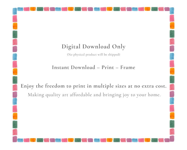 May include: A digital download graphic featuring a rectangular border made of small, colorful watercolor squares in shades of pink, orange, blue, and green. The text reads: Digital Download Only, Instant Download - Print - Frame.