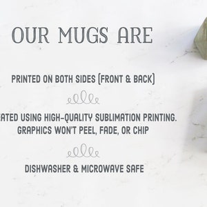 May include: White text on a white background reads "OUR MUGS ARE" followed by "PRINTED ON BOTH SIDES (FRONT & BACK)". Below that is "CREATED USING HIGH-QUALITY SUBLIMATION PRINTING. GRAPHICS WON'T PEEL, FADE, OR CHIP". The text "DISHWASHER & MICROWAVE SAFE" is at the bottom of the image.