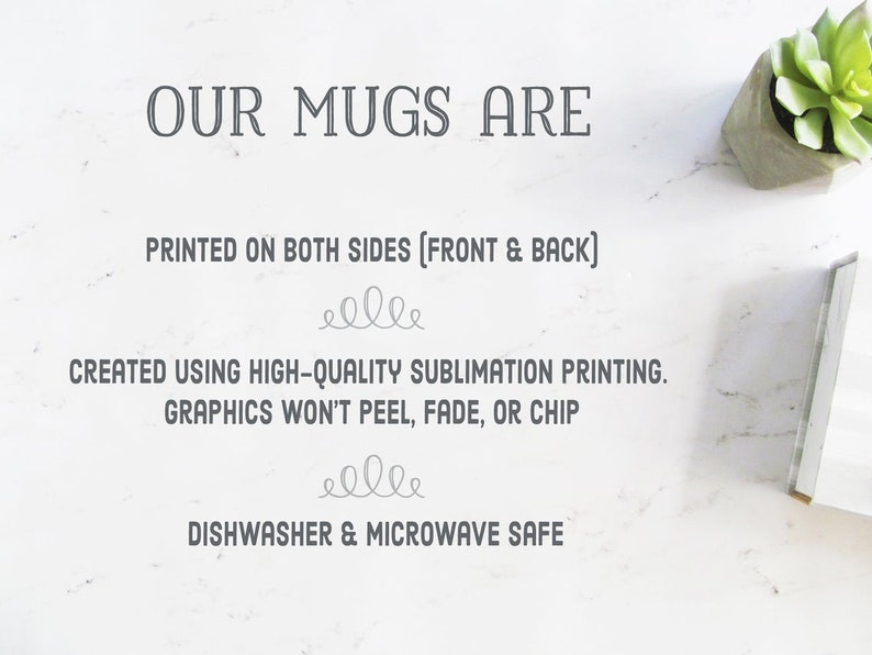 May include: White text on a white background reads "OUR MUGS ARE" followed by "PRINTED ON BOTH SIDES (FRONT & BACK)". Below that is "CREATED USING HIGH-QUALITY SUBLIMATION PRINTING. GRAPHICS WON'T PEEL, FADE, OR CHIP". The text "DISHWASHER & MICROWAVE SAFE" is at the bottom of the image.