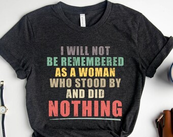 I Will Not Be Remembered As A Woman Who Stood By And Did Nothing Womens Rights Protest Shirt, Pro Choice Roe V Wade Activist Tee
