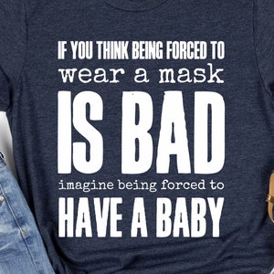 If You Think Being Forced To Wear A Mask Is Bad Imagine Being Forced To Have A Baby Shirt,Pro Choice Feminism Women's Rights Protest Shirt