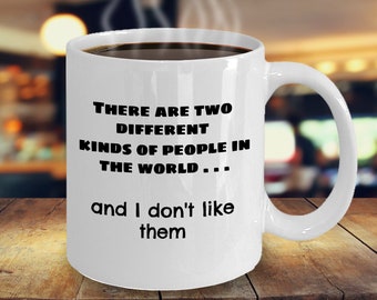 There Are Two Different Kinds of People in the World.....and I Don’t Like Them- Funny Coffee Mug - 11 or 15 oz ceramic mug