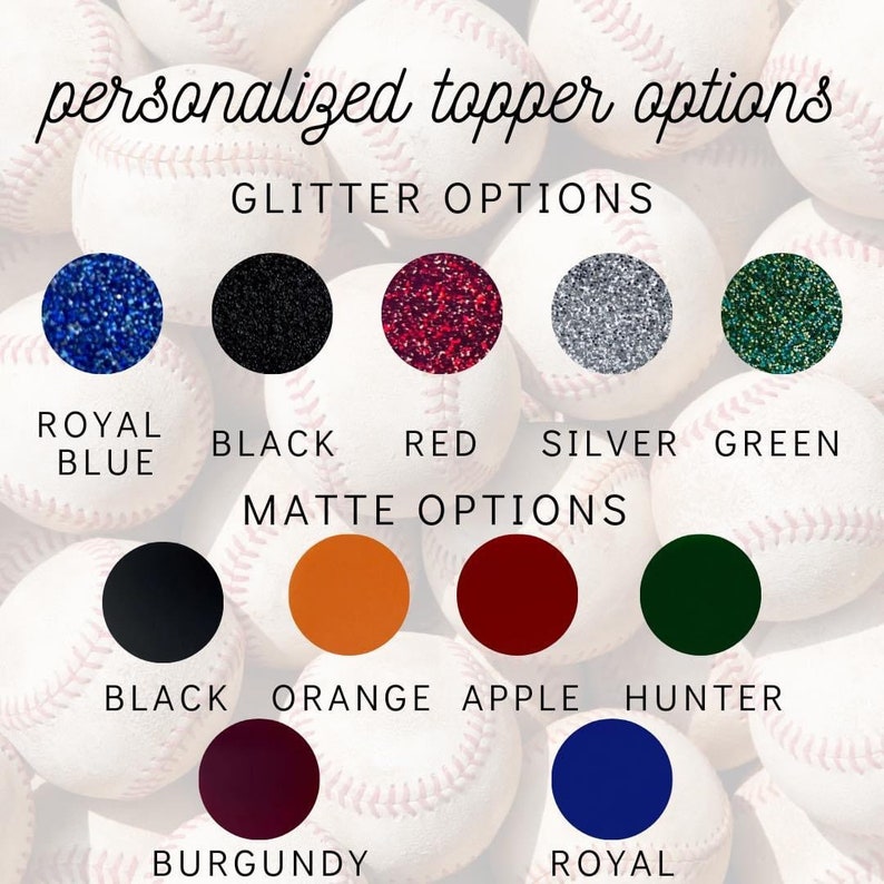 May include: A chart showing different color options for personalized baseball toppers. The options include glitter colors: royal blue, black, red, silver, and green. Matte colors include: black, orange, apple, hunter, burgundy, and royal blue.