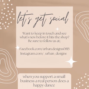 May include: A beige background with white abstract shapes and white polka dots. The text "let's get social" is written in black cursive. The text "Want to keep in touch and see what's new before it hits the shop? Be sure to follow us at; Facebook.com/urban.designs0815 Instagram.com/_urban_designs" is written in black. The text "when you support a small business a real person does a happy dance" is written in black.