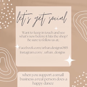 May include: A beige background with white abstract shapes and white polka dots. The text "let's get social" is written in black cursive. The text "Want to keep in touch and see what's new before it hits the shop? Be sure to follow us at; Facebook.com/urban.designs0815 Instagram.com/_urban_designs" is written in black. The text "when you support a small business a real person does a happy dance" is written in black.