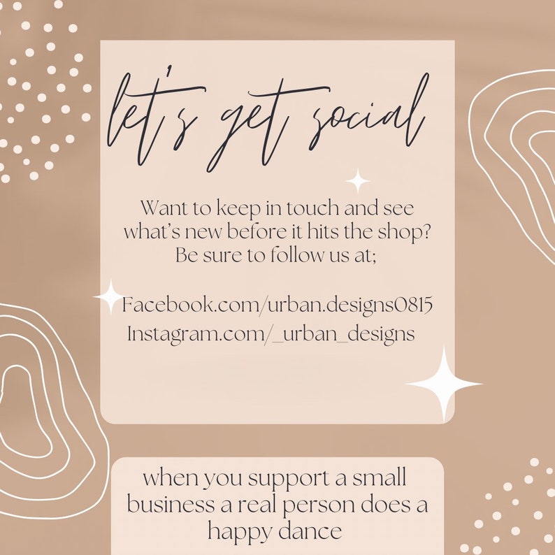 May include: A beige background with white abstract shapes and white polka dots. The text "let's get social" is written in black cursive. The text "Want to keep in touch and see what's new before it hits the shop? Be sure to follow us at; Facebook.com/urban.designs0815 Instagram.com/_urban_designs" is written in black. The text "when you support a small business a real person does a happy dance" is written in black.