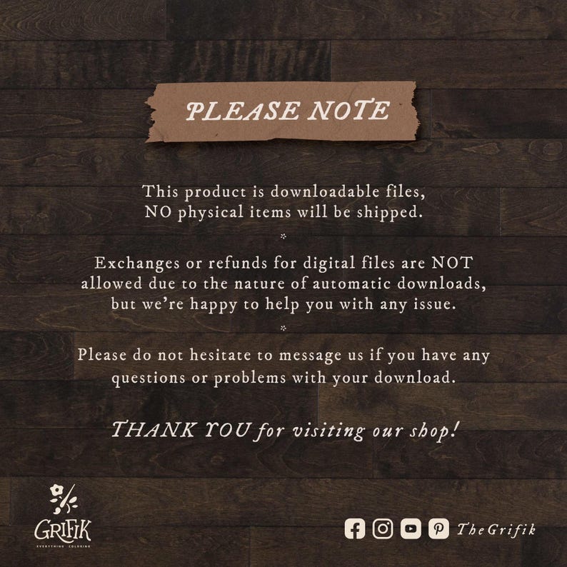 May include: A digital download notice with a woodgrain background. The text reads "PLEASE NOTE" in a brown rectangle. The text explains that the product is a downloadable file and no physical items will be shipped. It also states that exchanges or refunds are not allowed due to the nature of automatic downloads, but they are happy to help with any issues. The text ends with "THANK YOU for visiting our shop!" and a logo with the text "GRIFIK" and a small flower graphic.