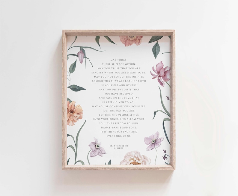 May include: A printable wall art print with a floral design and a quote about peace, trust, and faith. The quote reads "May today there be peace within. May you trust that you are exactly where you are meant to be. May you not forget the infinite possibilities that are born of faith in yourself and others. May you use the gifts that you have received and pass on the love that has been given to you. May you be content with yourself just the way you are. Let this knowledge settle into your bones and allow your soul the freedom to sing. Dance, praise and love. It is there for each and every one of us. - Say Therese of Lisieux"