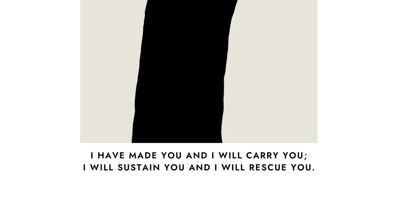 May include: Black and white abstract art print with the text "I have made you and I will carry you; I will sustain you and I will rescue you."