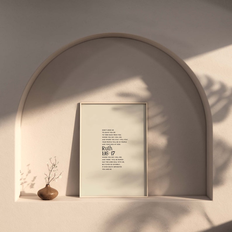 May include: A beige framed print with a black and white text quote from the Bible, "Don't urge me to leave you or to turn back from following you. Where you go I will go, and where you stay I will stay. Your people will be my people and your God my God." Ruth 1:16-17