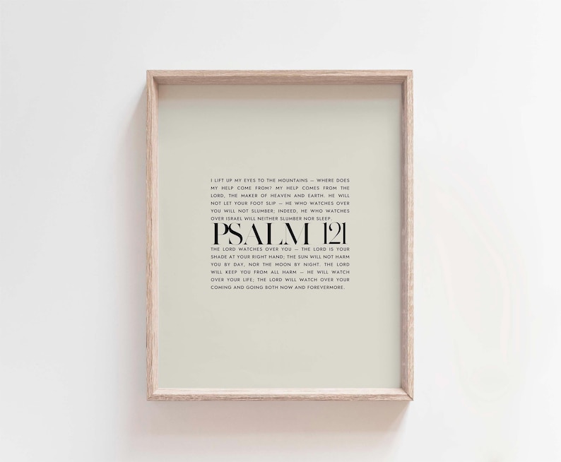May include: A beige printable wall art print with a black frame. The print features a white background with black text that reads "I lift up my eyes to the mountains - where does my help come from? My help comes from the Lord, the maker of heaven and earth. He will not let your foot slip - he who watches over you will not slumber, indeed, he who watches over Israel will neither slumber nor sleep. Psalm 121. The Lord watches over you - the Lord is your shade at your right hand, the sun will not harm you by day, nor the moon by night. The Lord will keep you from all harm - he will watch over your life. The Lord will watch over your coming and going both now and forevermore."