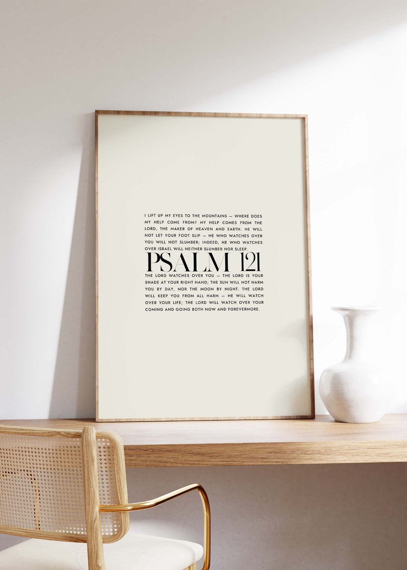 May include: A black and white printable wall art print with the text "I lift up my eyes to the mountains - where does my help come from? My help comes from the Lord, the maker of heaven and earth. He will not let your foot slip - he who watches over you will not slumber; indeed, he who watches over Israel will neither slumber nor sleep. Psalm 121 The Lord watches over you - the Lord is your shade at your right hand; the sun will not harm you by day, nor the moon by night. The Lord will keep you from all harm - he will watch over your life; the Lord will watch over your coming and going both now and forevermore."