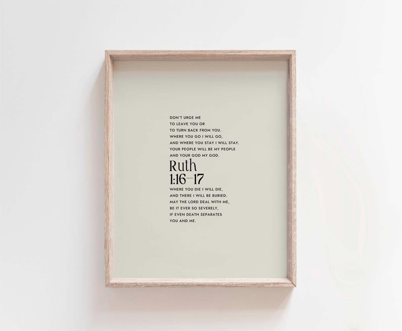 May include: A framed print with a white background and black text. The text is a quote from the Bible, Ruth 1:16-17, which reads: "Don't urge me to leave you or to turn back from you. Where you go I will go, and where you stay I will stay. Your people will be my people and your God my God. Where you die I will die, and there I will be buried. May the Lord deal with me, be it ever so severely, if even death separates you and me."