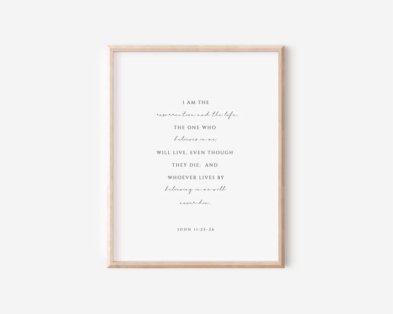 May include: A printable wall art print with a white background and black text. The text reads "I am the resurrection and the life. The one who believes in me will live, even though they die. And whoever lives by believing in me will never die. John 11:25-26"