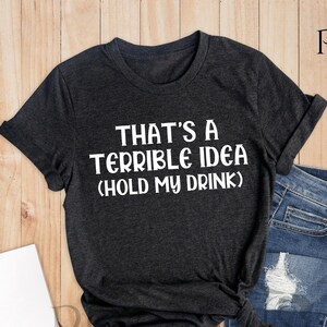 That&#39;s A Terrible Idea Hold My Drink, Funny Drinking Shirt, Day Drinking Shirt, Drinker Gift, Beer Lover Shirt, Alcohol Shirt, Wine Shirt