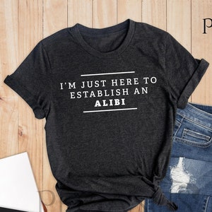 I'm Just Here To Establish An Alibi Shirt, Alibi Shirt, Funny Crime Shirts, Sarcastic Shirt, Funny Sarcastic Tee, True Crime Shirt