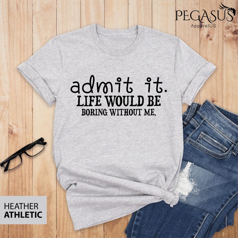 May include: A heather grey t-shirt with the text "admit it. LIFE WOULD BE BORING WITHOUT ME." printed in black.