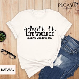 Admit It Life Would Be Boring Without Me Shirt, Sarcastic Shirt, Funny Shirt, Dad Gift, Mom Shirt, Friend Shirt, Sassy Shirt