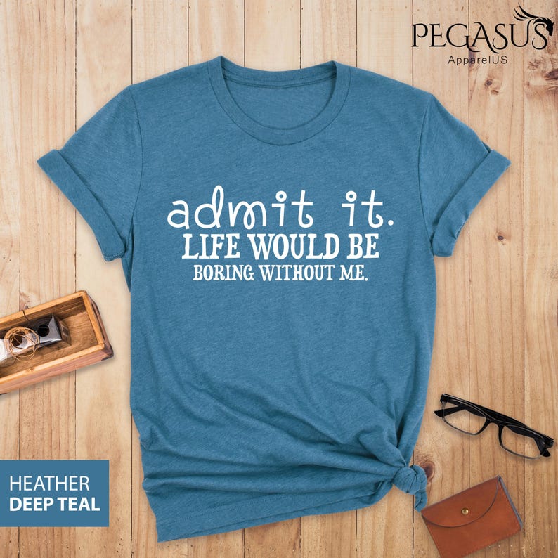 May include: A teal blue t-shirt with the text "admit it. LIFE WOULD BE BORING WITHOUT ME." in white.