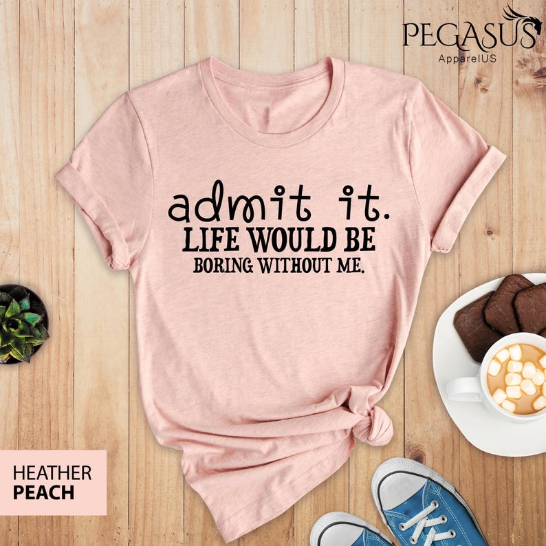 May include: A pink t-shirt with the text "admit it. LIFE WOULD BE BORING WITHOUT ME." printed in black.