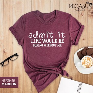 May include: Heather maroon t-shirt with the text "admit it. life would be boring without me."