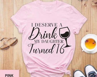 I Deserve a Drink My Daughter Turned 16 Shirt, Sixteen Shirt, Hello 16 Tee, 16th Birthday Shirt, Sweet 16 Shirt, Daughter Birthday Gift