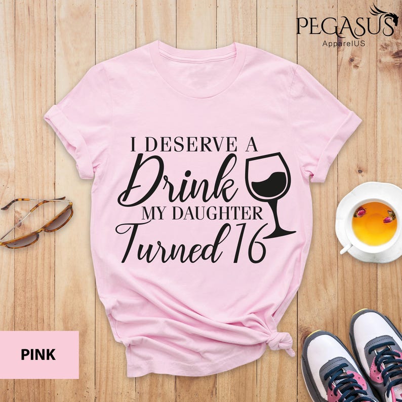 May include: Pink t-shirt with the text "I deserve a drink my daughter turned 16" and a wine glass graphic.