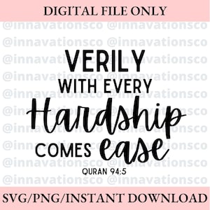 May include: Digital file with the text "VERILY WITH EVERY Hardship COMES ease" in a black script font. The text "QURAN 94:5" is below the quote. The words "DIGITAL FILE ONLY" and "SVG/PNG/INSTANT DOWNLOAD" are also present.