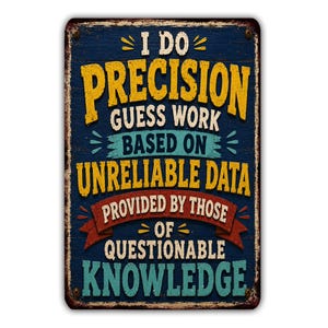 May include: A rectangular metal sign with a dark blue wood-grain background featuring the text: I DO PRECISION GUESS WORK BASED ON UNRELIABLE DATA PROVIDED BY THOSE OF QUESTIONABLE KNOWLEDGE. The sign has rounded corners and a distressed, weathered finish.