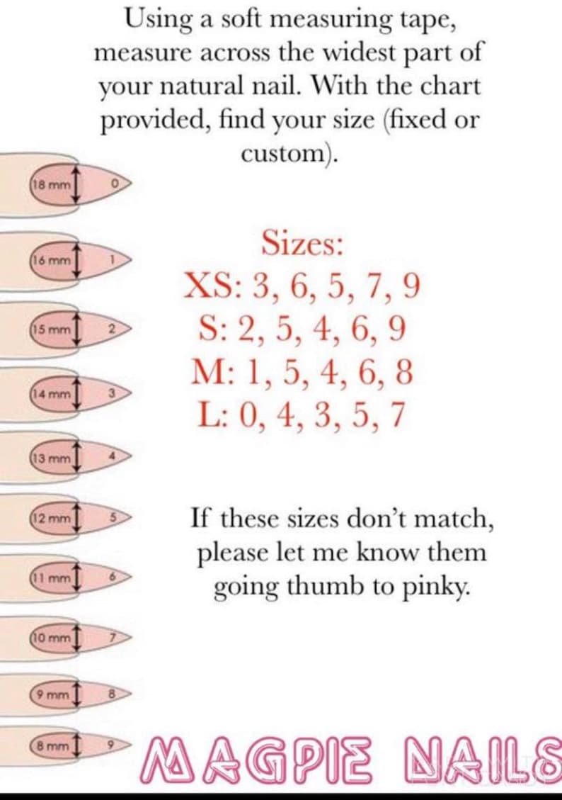 May include: A chart showing nail sizes in millimeters, with corresponding sizes for XS, S, M, and L. The chart includes a measurement guide for each size, with a fingernail illustration for each size. The text reads: "Using a soft measuring tape, measure across the widest part of your natural nail. With the chart provided, find your size (fixed or custom). Sizes: XS: 3, 6, 5, 7, 9 S: 2, 5, 4, 6, 9 M: 1, 5, 4, 6, 8 L: 0, 4, 3, 5, 7 If these sizes don't match, please let me know them going thumb to pinky. MAGPIE NAILS"