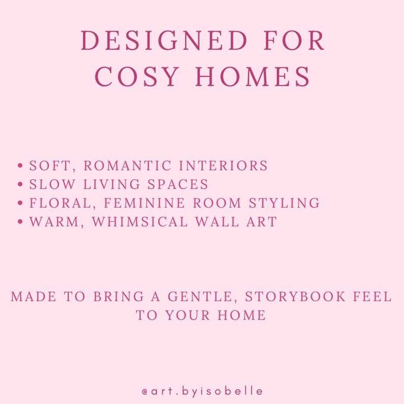 May include: Pink graphic with text: "DESIGNED FOR COSY HOMES." Bullet points list: "SOFT, ROMANTIC INTERIORS," "SLOW LIVING SPACES," "FLORAL, FEMININE ROOM STYLING," and "WARM, WHIMSICAL WALL ART." The text "MADE TO BRING A GENTLE, STORYBOOK FEEL TO YOUR HOME" is also included.