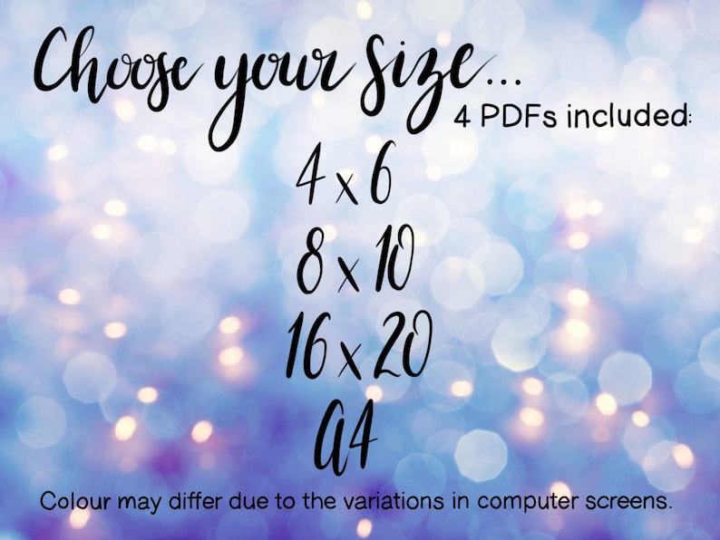 May include: Image with text that reads "Choose your Size... 4 PDFs included: 4x6, 8x10, 16x20, A4." The text is in black script on a blurred background of blue and white bokeh lights. The bottom of the image states "Colour may differ due to the variations in computer screens."